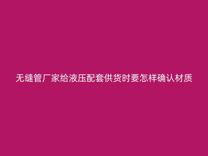 無縫管廠家給液壓配套供貨時要怎樣確認材質