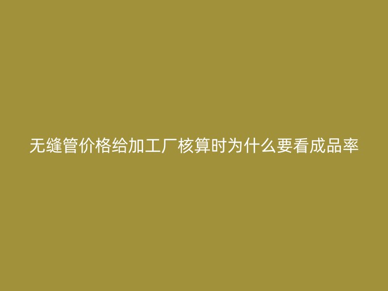 無縫管價格給加工廠核算時為什么要看成品率