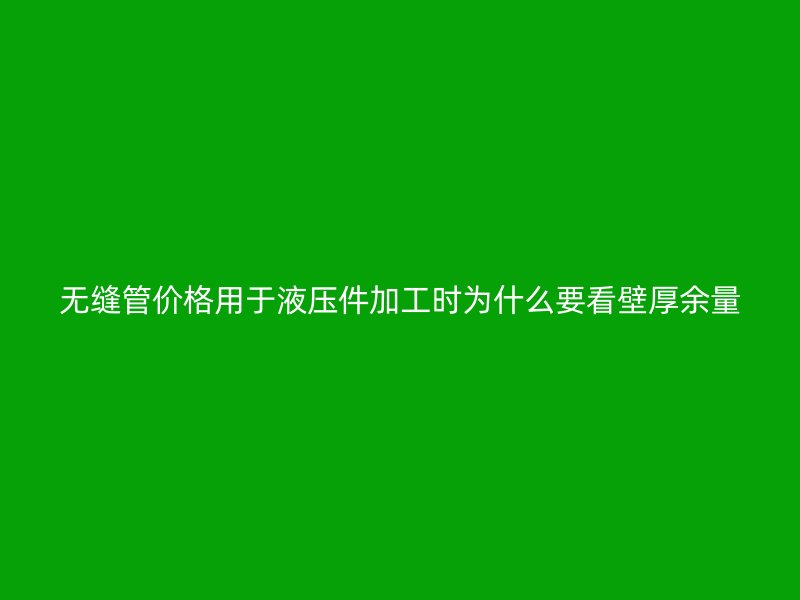 無(wú)縫管價(jià)格用于液壓件加工時(shí)為什么要看壁厚余量