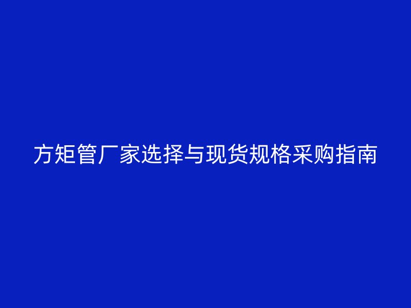 方矩管廠家選擇與現(xiàn)貨規(guī)格采購(gòu)指南