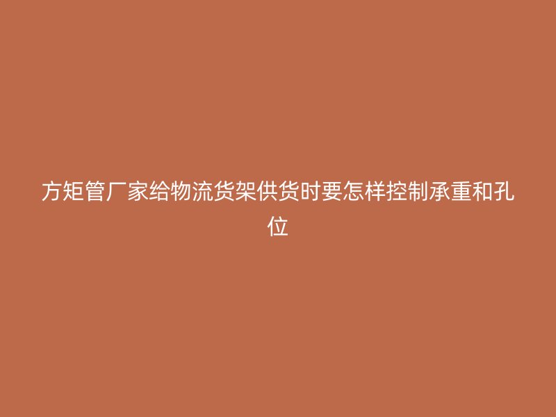 方矩管廠家給物流貨架供貨時要怎樣控制承重和孔位