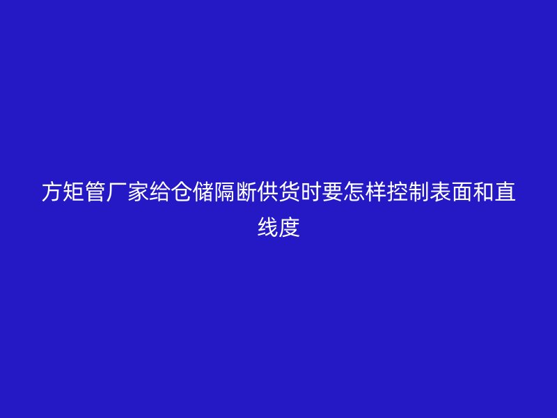 方矩管廠家給倉儲隔斷供貨時要怎樣控制表面和直線度