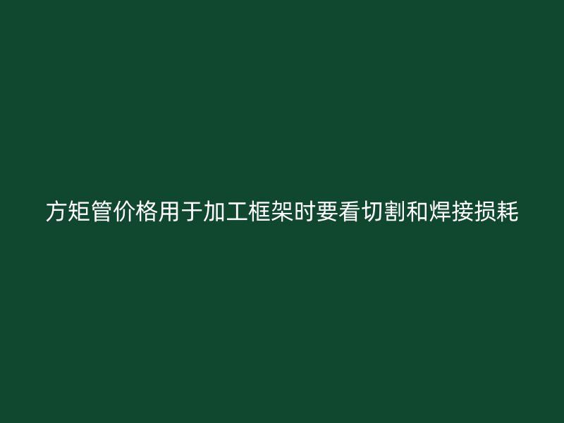 方矩管價(jià)格用于加工框架時(shí)要看切割和焊接損耗