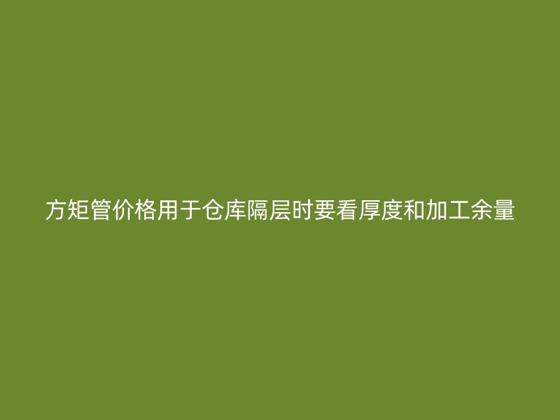 方矩管價格用于倉庫隔層時要看厚度和加工余量