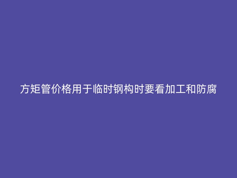 方矩管價(jià)格用于臨時(shí)鋼構(gòu)時(shí)要看加工和防腐