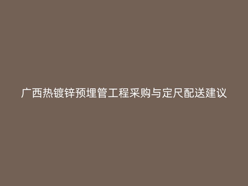 廣西熱鍍鋅預(yù)埋管工程采購(gòu)與定尺配送建議