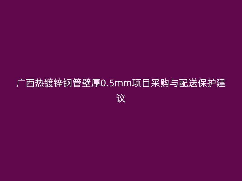 廣西熱鍍鋅鋼管壁厚0.5mm項目采購與配送保護建議