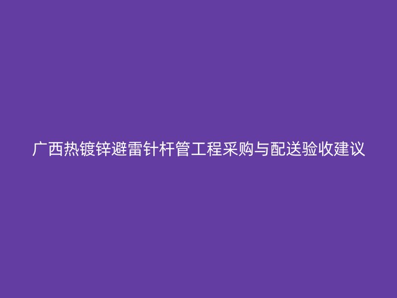 廣西熱鍍鋅避雷針桿管工程采購與配送驗收建議