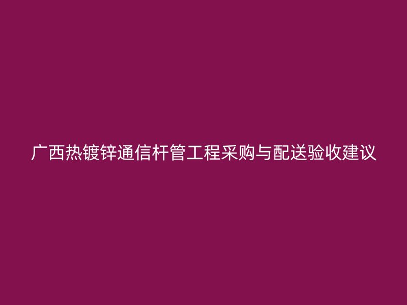 廣西熱鍍鋅通信桿管工程采購(gòu)與配送驗(yàn)收建議