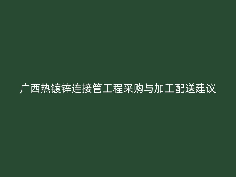 廣西熱鍍鋅連接管工程采購(gòu)與加工配送建議
