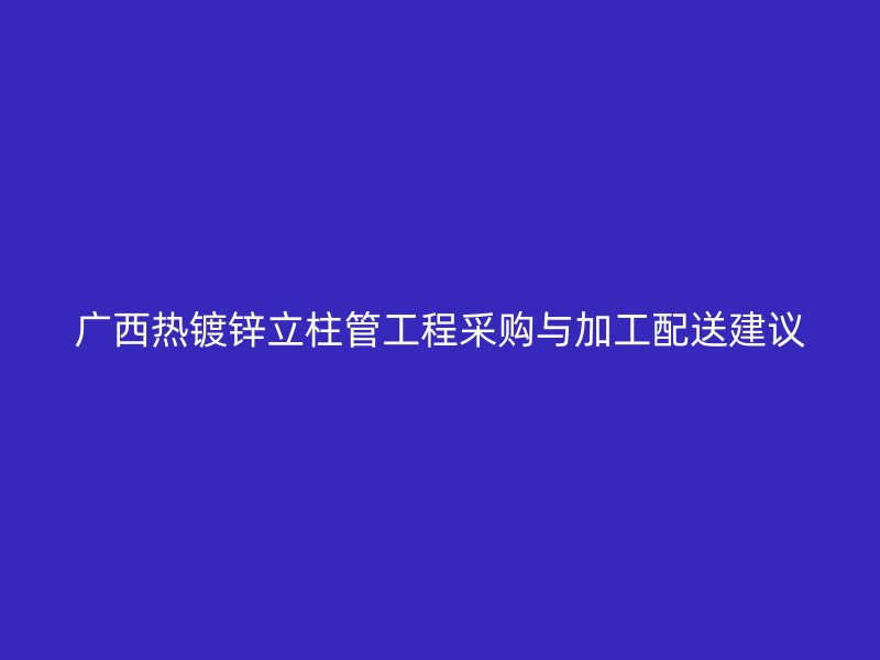 廣西熱鍍鋅立柱管工程采購與加工配送建議