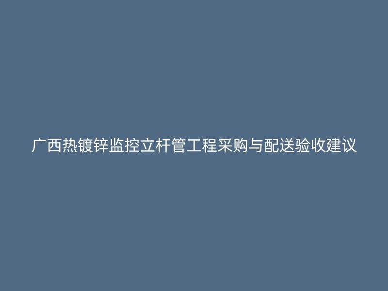 廣西熱鍍鋅監(jiān)控立桿管工程采購與配送驗收建議