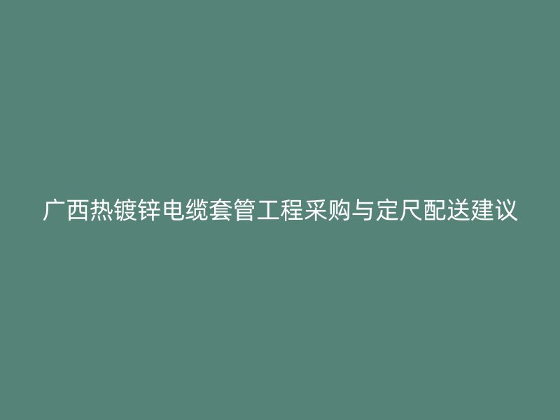 廣西熱鍍鋅電纜套管工程采購與定尺配送建議