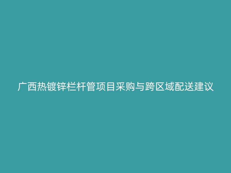 廣西熱鍍鋅欄桿管項(xiàng)目采購(gòu)與跨區(qū)域配送建議