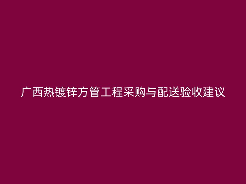 廣西熱鍍鋅方管工程采購與配送驗(yàn)收建議