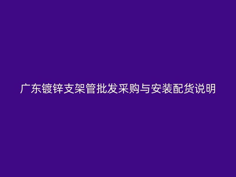 廣東鍍鋅支架管批發(fā)采購(gòu)與安裝配貨說(shuō)明