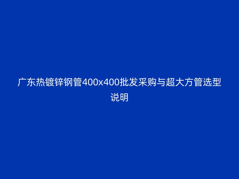 廣東熱鍍鋅鋼管400x400批發(fā)采購(gòu)與超大方管選型說(shuō)明
