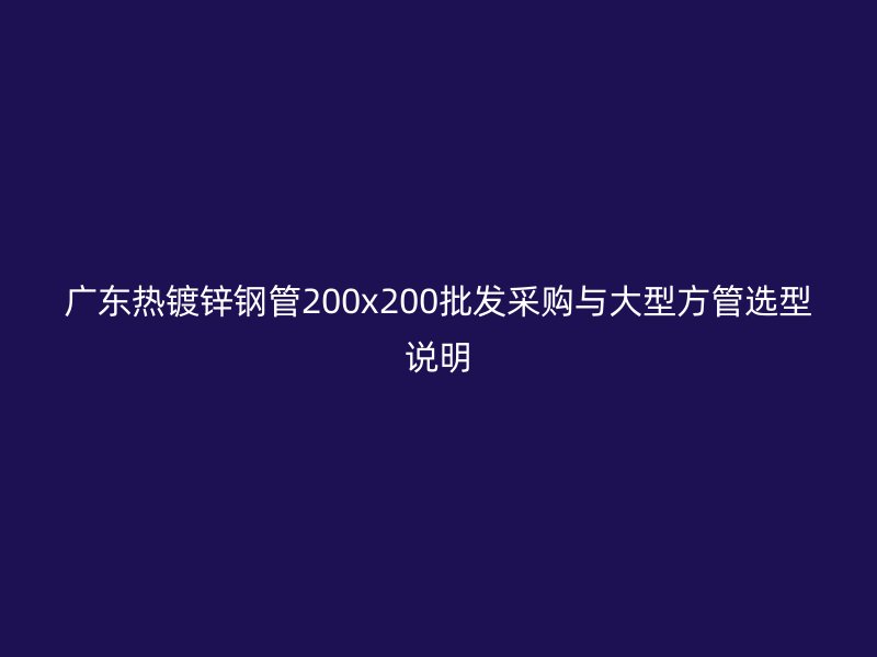 廣東熱鍍鋅鋼管200x200批發(fā)采購與大型方管選型說明