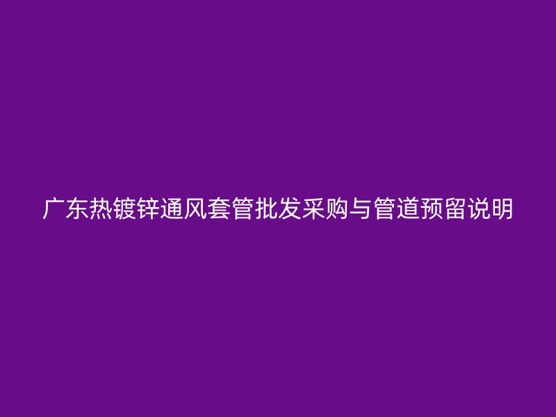 廣東熱鍍鋅通風(fēng)套管批發(fā)采購(gòu)與管道預(yù)留說(shuō)明