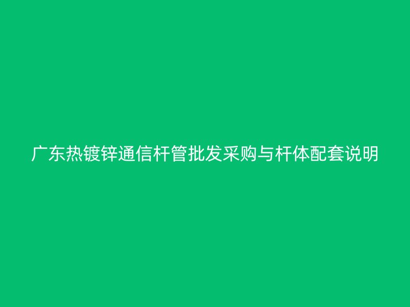 廣東熱鍍鋅通信桿管批發(fā)采購與桿體配套說明