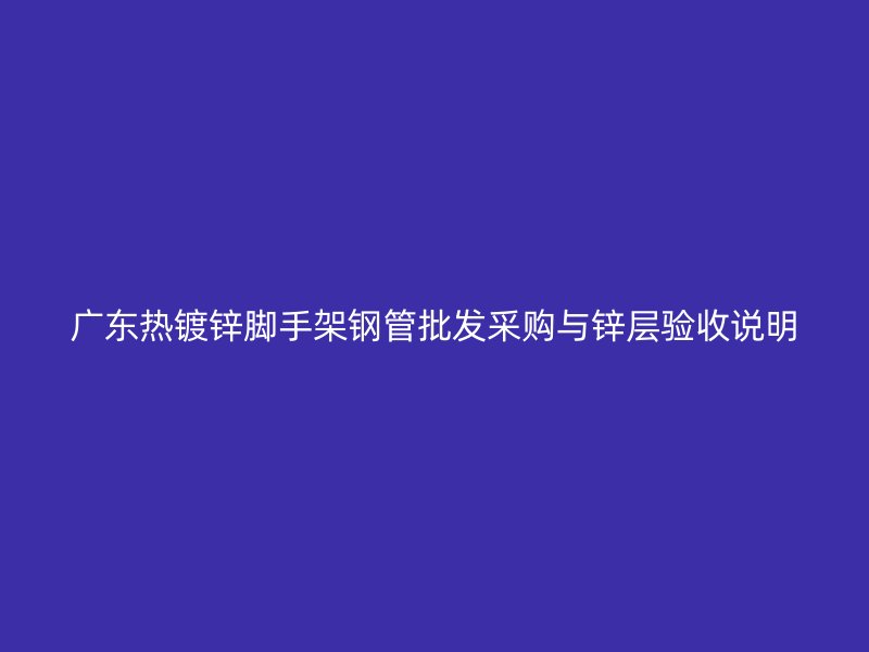 廣東熱鍍鋅腳手架鋼管批發(fā)采購與鋅層驗收說明