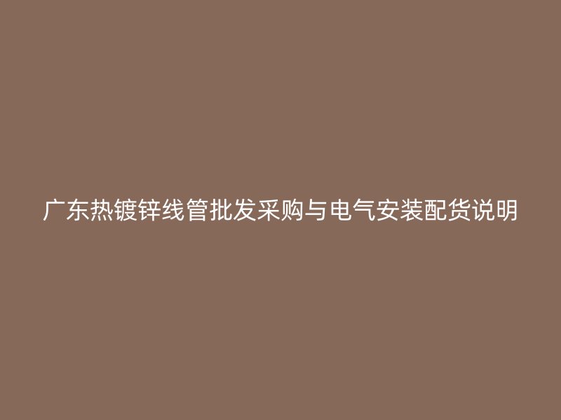 廣東熱鍍鋅線管批發(fā)采購與電氣安裝配貨說明