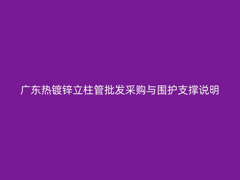 廣東熱鍍鋅立柱管批發(fā)采購與圍護支撐說明