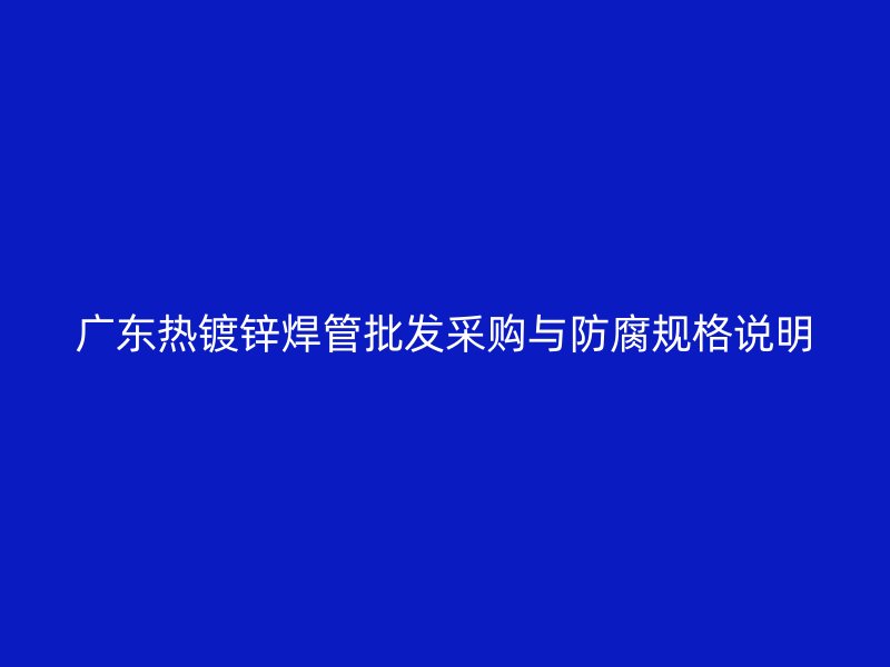 廣東熱鍍鋅焊管批發(fā)采購與防腐規(guī)格說明