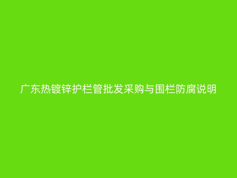 廣東熱鍍鋅護欄管批發(fā)采購與圍欄防腐說明