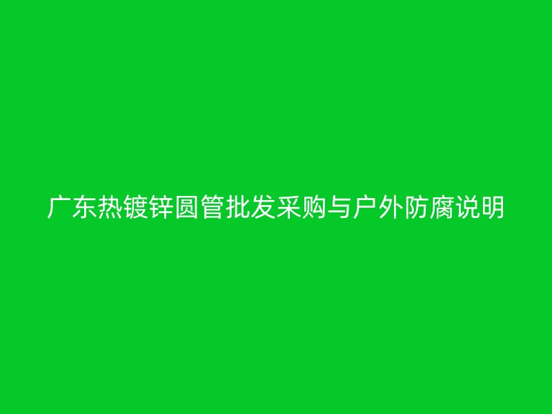 廣東熱鍍鋅圓管批發(fā)采購(gòu)與戶外防腐說明