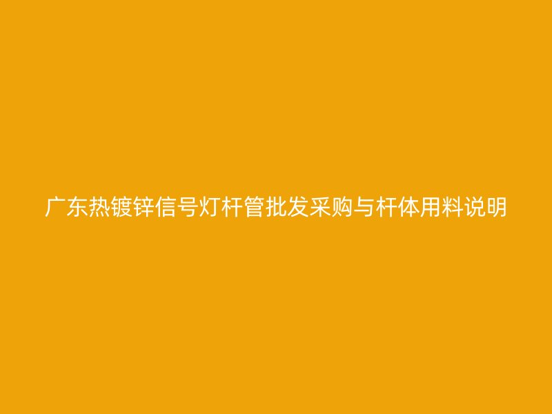 廣東熱鍍鋅信號(hào)燈桿管批發(fā)采購(gòu)與桿體用料說(shuō)明