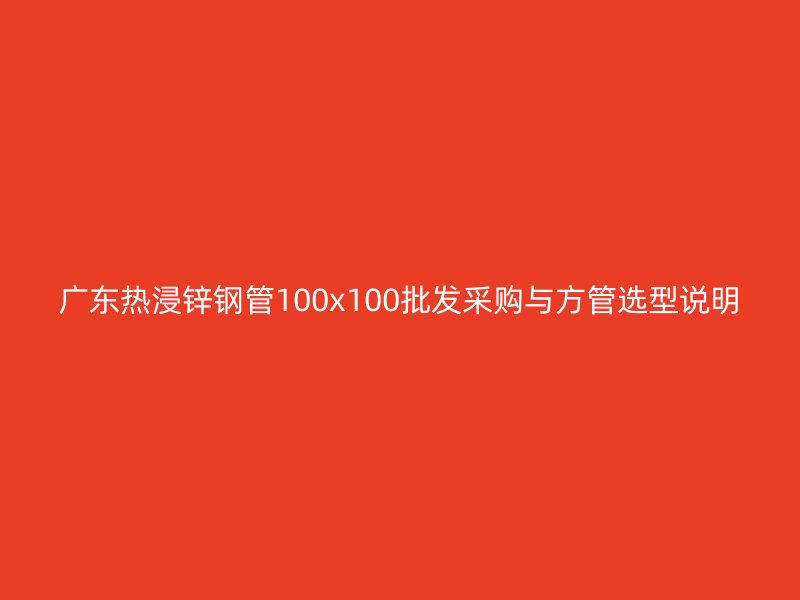 廣東熱浸鋅鋼管100x100批發(fā)采購(gòu)與方管選型說(shuō)明