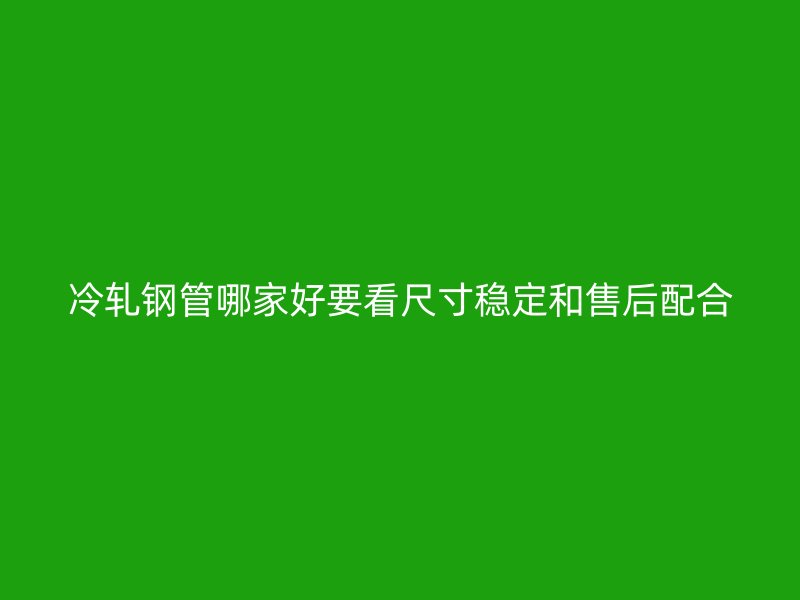 冷軋鋼管哪家好要看尺寸穩(wěn)定和售后配合