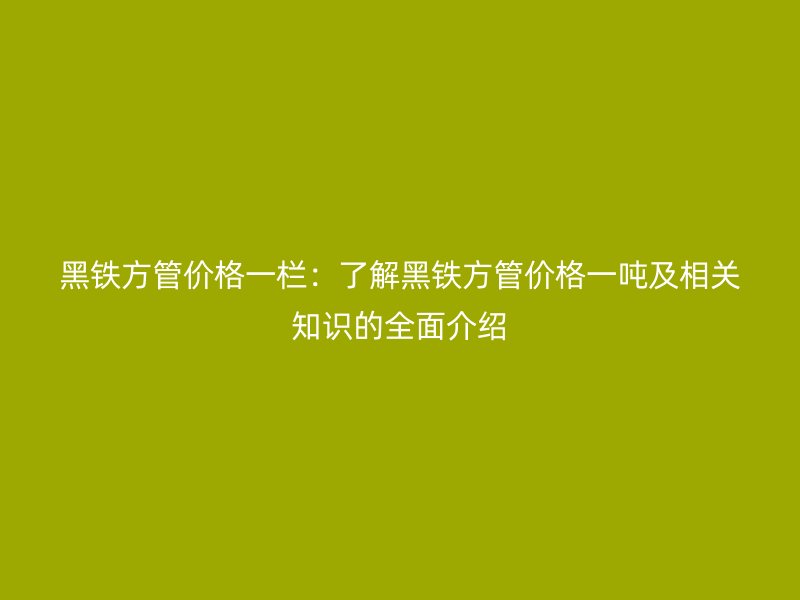 黑鐵方管價(jià)格一欄：了解黑鐵方管價(jià)格一噸及相關(guān)知識(shí)的全面介紹