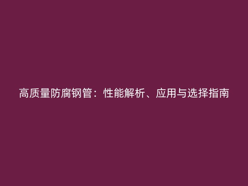 高質(zhì)量防腐鋼管：性能解析、應(yīng)用與選擇指南