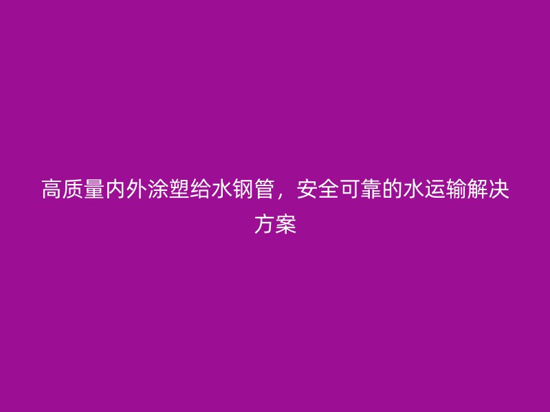 高質(zhì)量?jī)?nèi)外涂塑給水鋼管,安全可靠的水運(yùn)輸解決方案