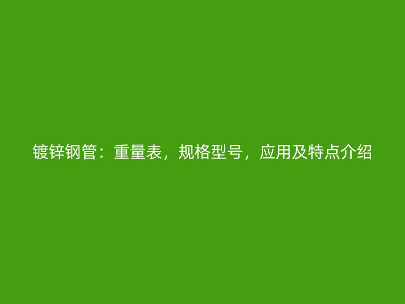 鍍鋅鋼管：重量表，規(guī)格型號，應(yīng)用及特點介紹