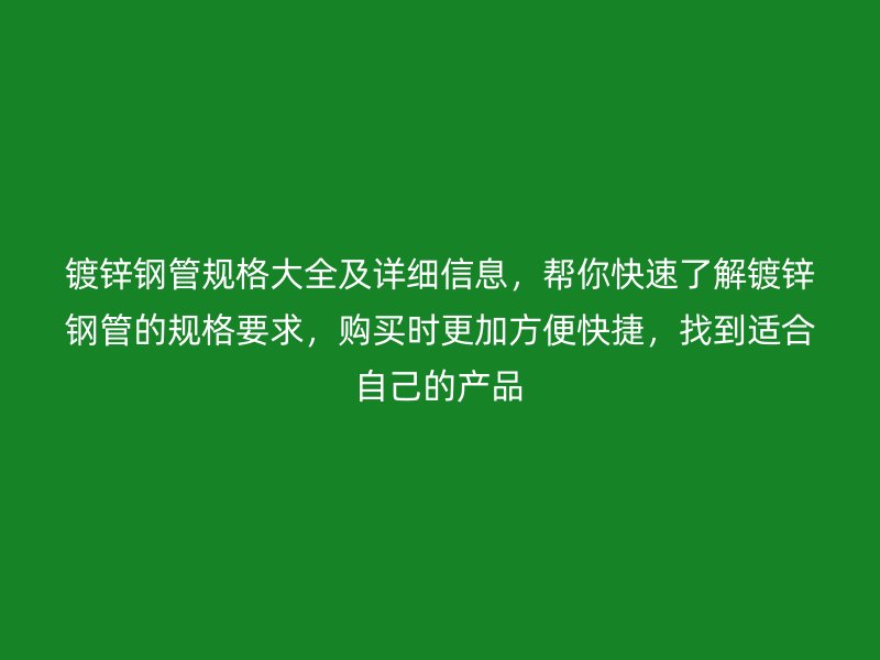 鍍鋅鋼管規(guī)格大全及詳細(xì)信息，幫你快速了解鍍鋅鋼管的規(guī)格要求，購(gòu)買(mǎi)時(shí)更加方便快捷，找到適合自己的產(chǎn)品