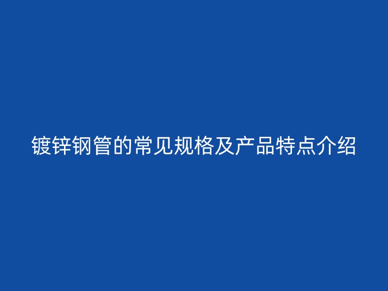 鍍鋅鋼管的常見規(guī)格及產(chǎn)品特點介紹