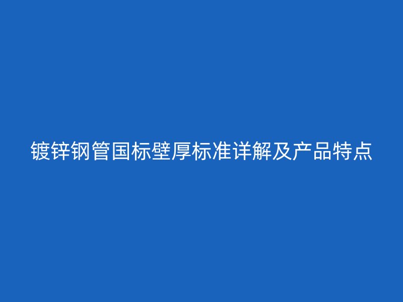 鍍鋅鋼管國標(biāo)壁厚標(biāo)準(zhǔn)詳解及產(chǎn)品特點