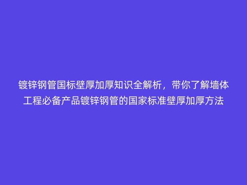 鍍鋅鋼管國標壁厚加厚知識全解析,帶你了解墻體工程必備產(chǎn)品鍍鋅鋼管的國家標準壁厚加厚方法
