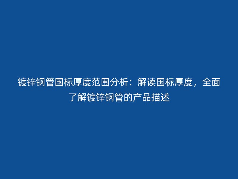鍍鋅鋼管國標厚度范圍分析：解讀國標厚度，全面了解鍍鋅鋼管的產(chǎn)品描述