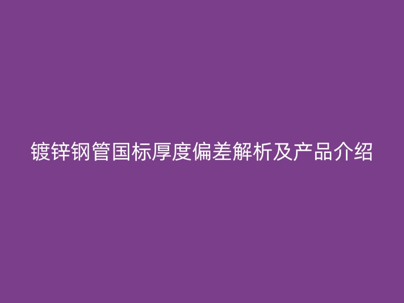 鍍鋅鋼管國(guó)標(biāo)厚度偏差解析及產(chǎn)品介紹
