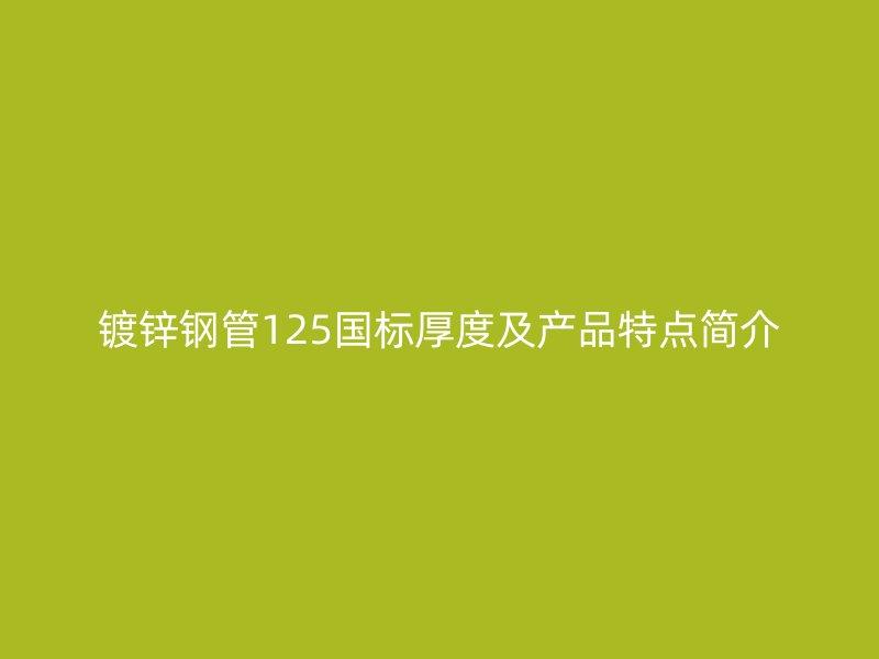 鍍鋅鋼管125國標(biāo)厚度及產(chǎn)品特點(diǎn)簡(jiǎn)介