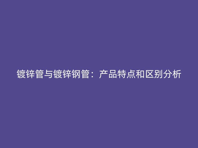 鍍鋅管與鍍鋅鋼管：產(chǎn)品特點和區(qū)別分析