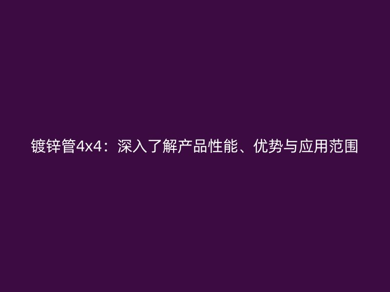 鍍鋅管4x4：深入了解產(chǎn)品性能、優(yōu)勢與應(yīng)用范圍