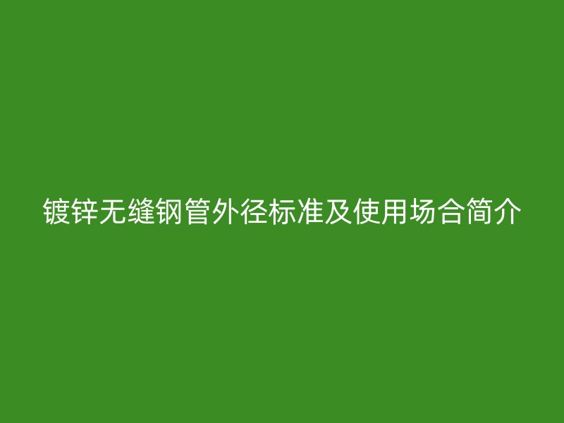鍍鋅無縫鋼管外徑標(biāo)準(zhǔn)及使用場合簡介
