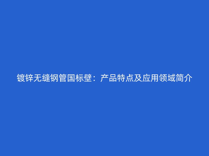 鍍鋅無縫鋼管國標壁:產品特點及應用領域簡介