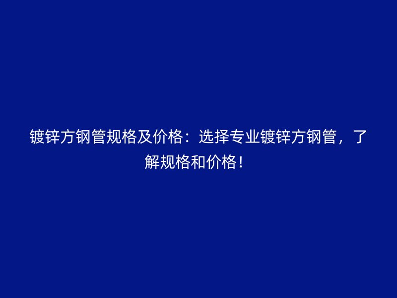 鍍鋅方鋼管規(guī)格及價格：選擇專業(yè)鍍鋅方鋼管，了解規(guī)格和價格！