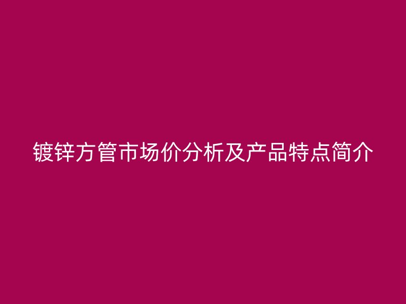 鍍鋅方管市場價分析及產(chǎn)品特點簡介